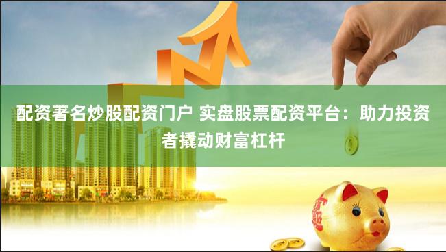 配资著名炒股配资门户 实盘股票配资平台：助力投资者撬动财富杠杆