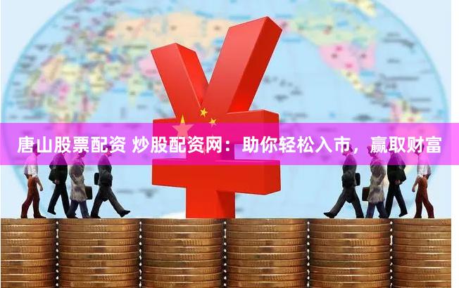 唐山股票配资 炒股配资网：助你轻松入市，赢取财富