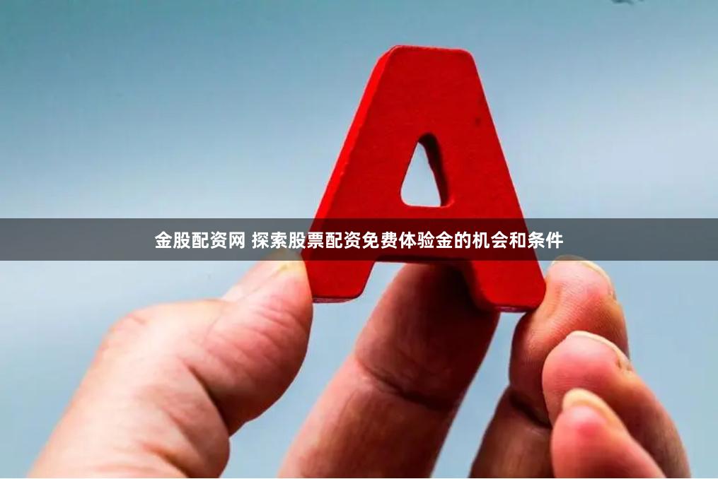 金股配资网 探索股票配资免费体验金的机会和条件