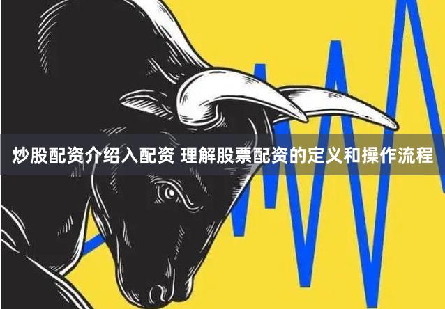 炒股配资介绍入配资 理解股票配资的定义和操作流程