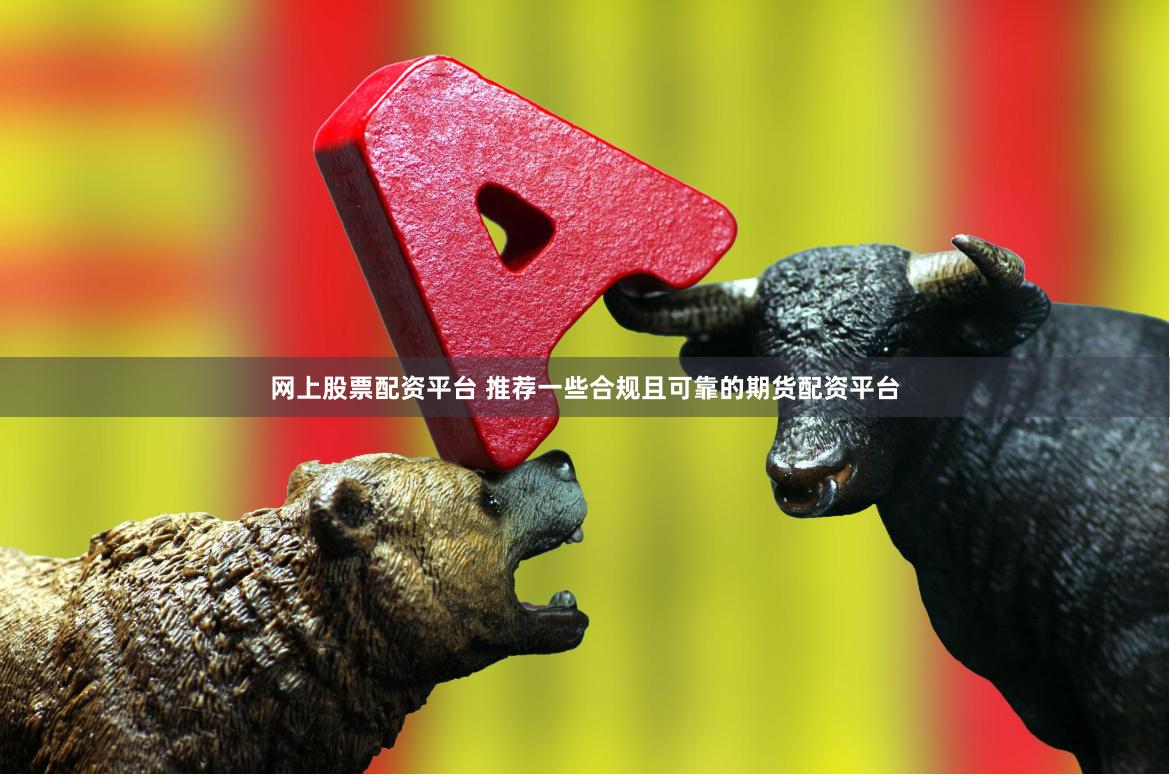 网上股票配资平台 推荐一些合规且可靠的期货配资平台