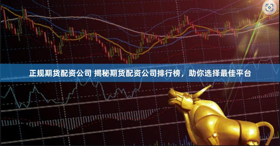 正规期货配资公司 揭秘期货配资公司排行榜，助你选择最佳平台