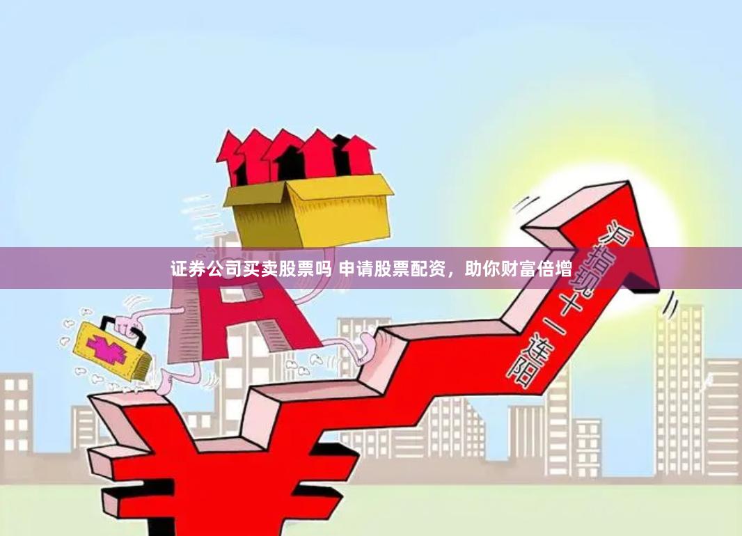 证券公司买卖股票吗 申请股票配资，助你财富倍增