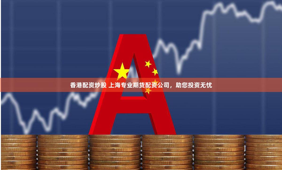香港配资炒股 上海专业期货配资公司，助您投资无忧