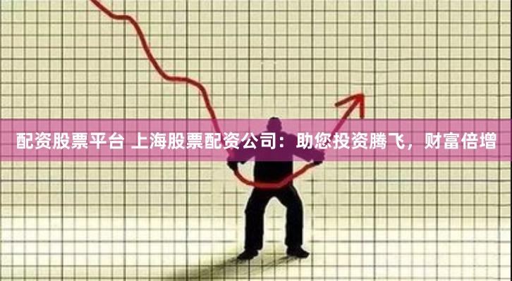 配资股票平台 上海股票配资公司：助您投资腾飞，财富倍增